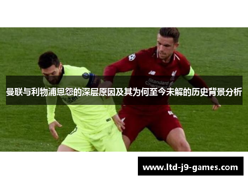 曼联与利物浦恩怨的深层原因及其为何至今未解的历史背景分析
