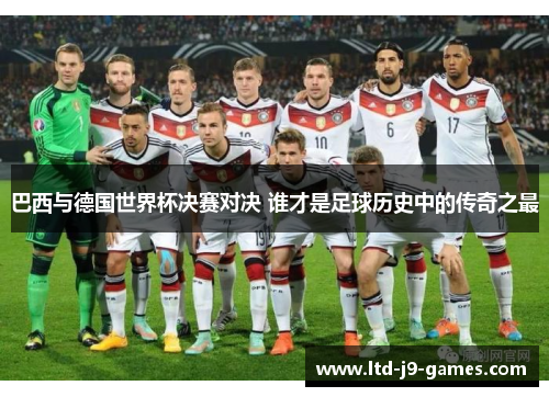 巴西与德国世界杯决赛对决 谁才是足球历史中的传奇之最
