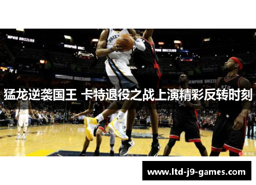 猛龙逆袭国王 卡特退役之战上演精彩反转时刻