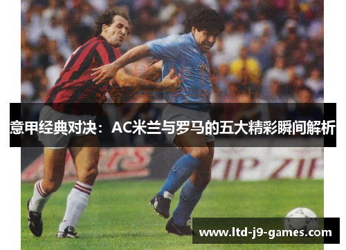 意甲经典对决：AC米兰与罗马的五大精彩瞬间解析