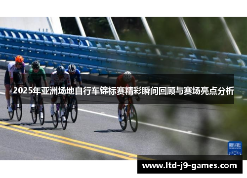 2025年亚洲场地自行车锦标赛精彩瞬间回顾与赛场亮点分析