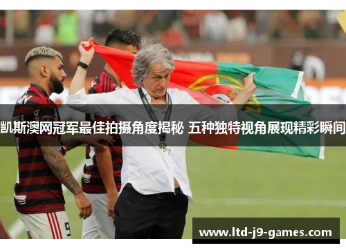 凯斯澳网冠军最佳拍摄角度揭秘 五种独特视角展现精彩瞬间