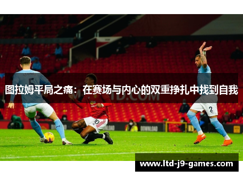 图拉姆平局之痛：在赛场与内心的双重挣扎中找到自我