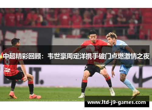 中超精彩回顾：韦世豪周定洋携手破门点燃激情之夜