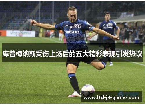库普梅纳斯受伤上场后的五大精彩表现引发热议