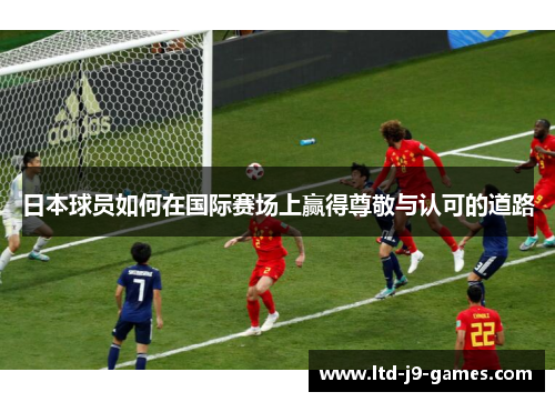 日本球员如何在国际赛场上赢得尊敬与认可的道路