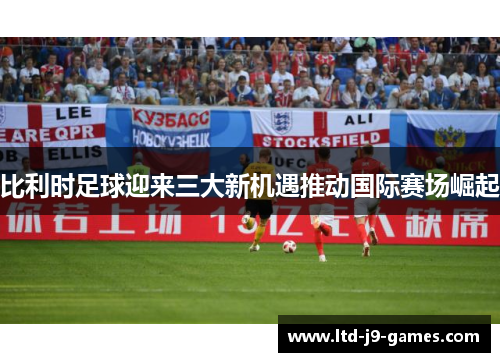 比利时足球迎来三大新机遇推动国际赛场崛起