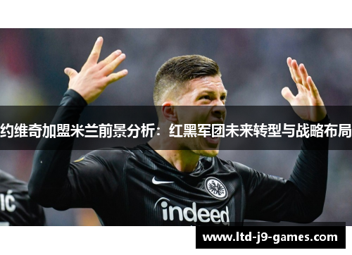 约维奇加盟米兰前景分析：红黑军团未来转型与战略布局
