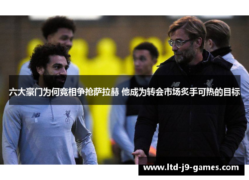 六大豪门为何竞相争抢萨拉赫 他成为转会市场炙手可热的目标