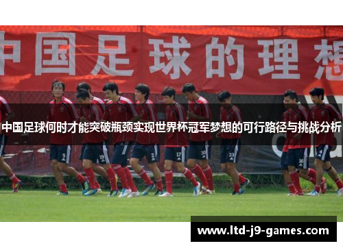 中国足球何时才能突破瓶颈实现世界杯冠军梦想的可行路径与挑战分析