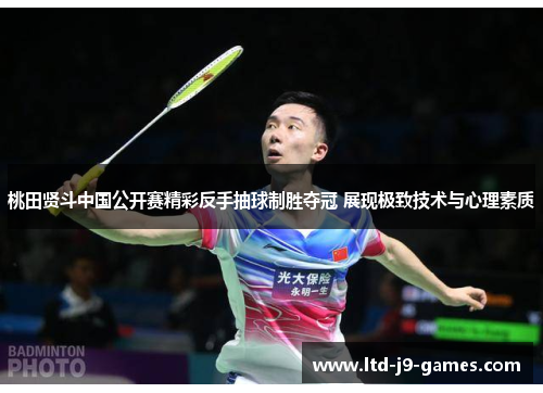 桃田贤斗中国公开赛精彩反手抽球制胜夺冠 展现极致技术与心理素质