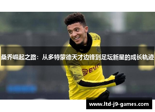 桑乔崛起之路:从多特蒙德天才边锋到足坛新星的成长轨迹 桑乔崛起之路:从多特蒙德天才边锋到足坛新星的成长轨迹