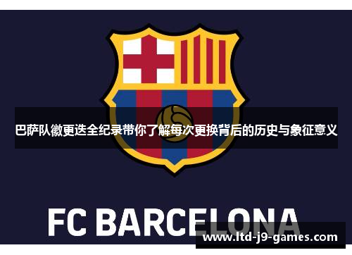 巴萨队徽更迭全纪录带你了解每次更换背后的历史与象征意义