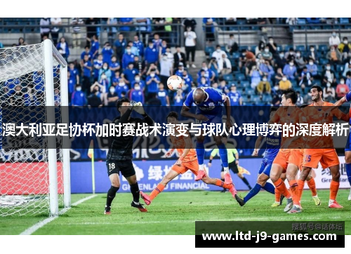 澳大利亚足协杯加时赛战术演变与球队心理博弈的深度解析