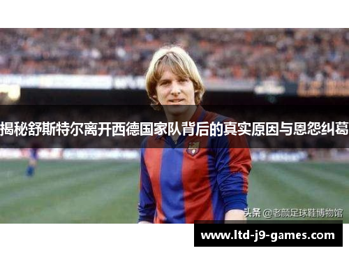 揭秘舒斯特尔离开西德国家队背后的真实原因与恩怨纠葛