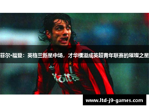 菲尔·福登：英格兰新星中场，才华横溢成英超青年联赛的璀璨之星