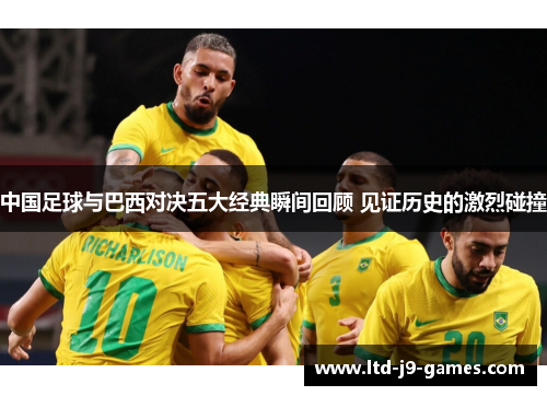 中国足球与巴西对决五大经典瞬间回顾 见证历史的激烈碰撞 中国足球与巴西对决五大经典瞬间回顾 见证历史的激烈碰撞