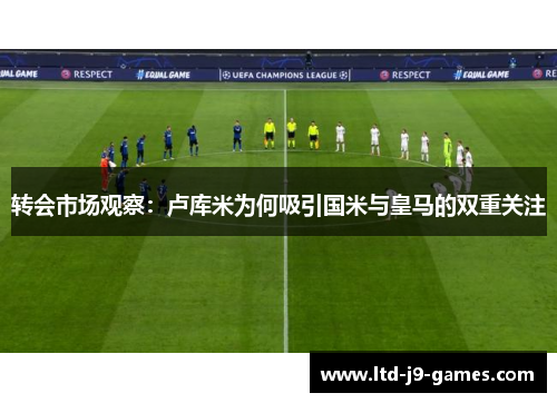转会市场观察:卢库米为何吸引国米与皇马的双重关注 转会市场观察:卢库米为何吸引国米与皇马的双重关注