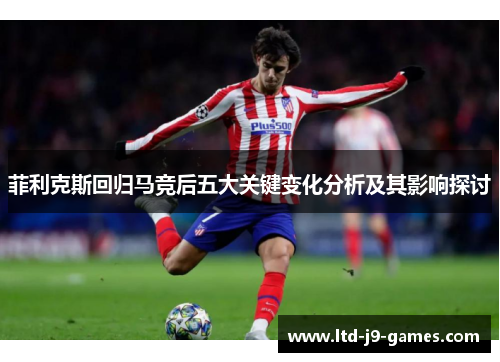 菲利克斯回归马竞后五大关键变化分析及其影响探讨