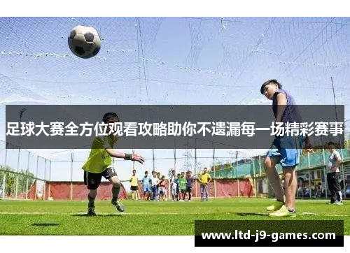 足球大赛全方位观看攻略助你不遗漏每一场精彩赛事 足球大赛全方位观看攻略助你不遗漏每一场精彩赛事