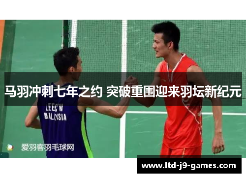 马羽冲刺七年之约 突破重围迎来羽坛新纪元