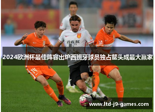 2024欧洲杯最佳阵容出炉西班牙球员独占鳌头成最大赢家