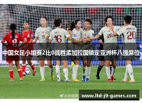 中国女足小组赛2比0战胜孟加拉国锁定亚洲杯八强席位 中国女足小组赛2比0战胜孟加拉国锁定亚洲杯八强席位