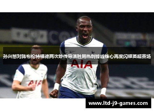 孙兴慜对阵布伦特福德两次妙传导演胜局热刺锋线核心再度闪耀英超赛场 孙兴慜对阵布伦特福德两次妙传导演胜局热刺锋线核心再度闪耀英超赛场