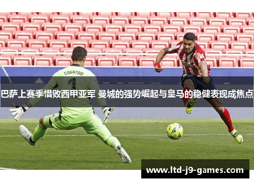巴萨上赛季惜败西甲亚军 曼城的强势崛起与皇马的稳健表现成焦点 巴萨上赛季惜败西甲亚军 曼城的强势崛起与皇马的稳健表现成焦点
