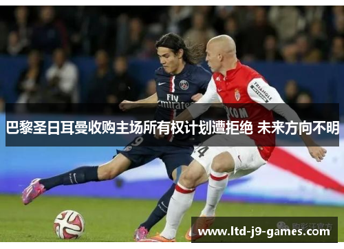 巴黎圣日耳曼收购主场所有权计划遭拒绝 未来方向不明
