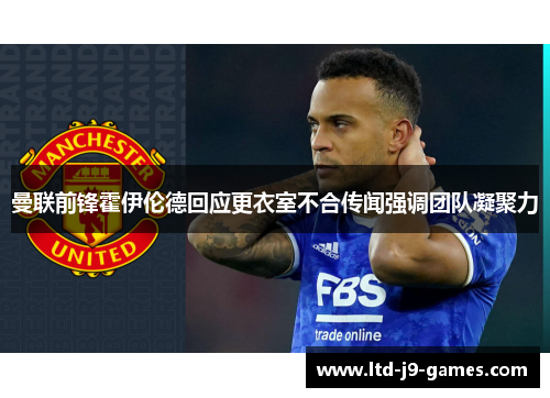 曼联前锋霍伊伦德回应更衣室不合传闻强调团队凝聚力