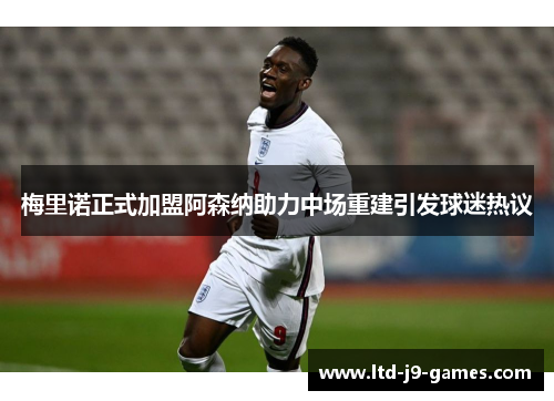 梅里诺正式加盟阿森纳助力中场重建引发球迷热议