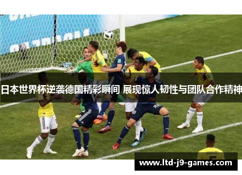 日本世界杯逆袭德国精彩瞬间 展现惊人韧性与团队合作精神