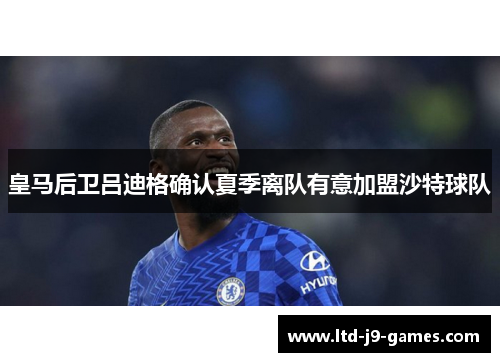 皇马后卫吕迪格确认夏季离队有意加盟沙特球队