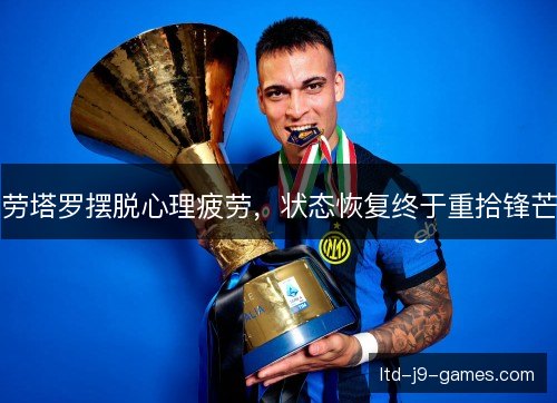 劳塔罗摆脱心理疲劳,状态恢复终于重拾锋芒 劳塔罗摆脱心理疲劳,状态恢复终于重拾锋芒