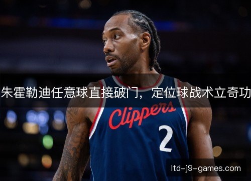 朱霍勒迪任意球直接破门,定位球战术立奇功 朱霍勒迪任意球直接破门,定位球战术立奇功
